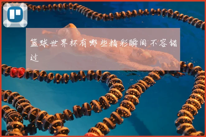 篮球世界杯有哪些精彩瞬间不容错过