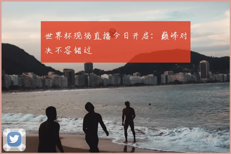 世界杯现场直播今日开启：巅峰对决不容错过