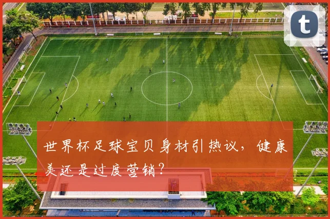 世界杯足球宝贝身材引热议,健康美还是过度营销?