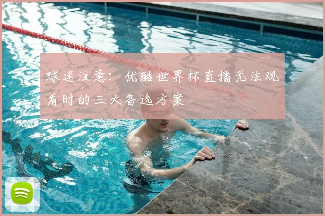 球迷注意:优酷世界杯直播无法观看时的三大备选方案