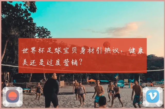 世界杯足球宝贝身材引热议,健康美还是过度营销?
