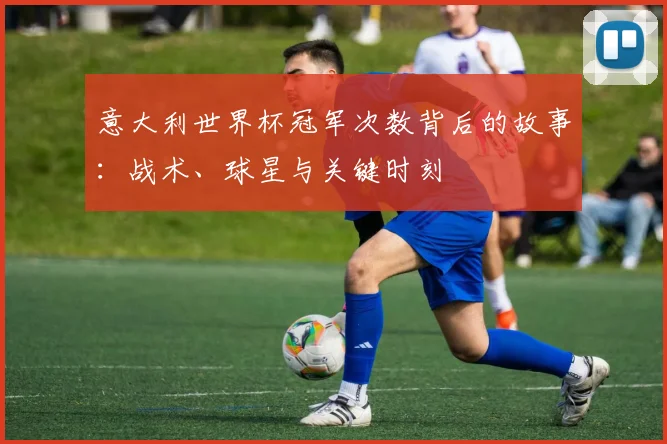 意大利世界杯冠军次数背后的故事：战术、球星与关键时刻