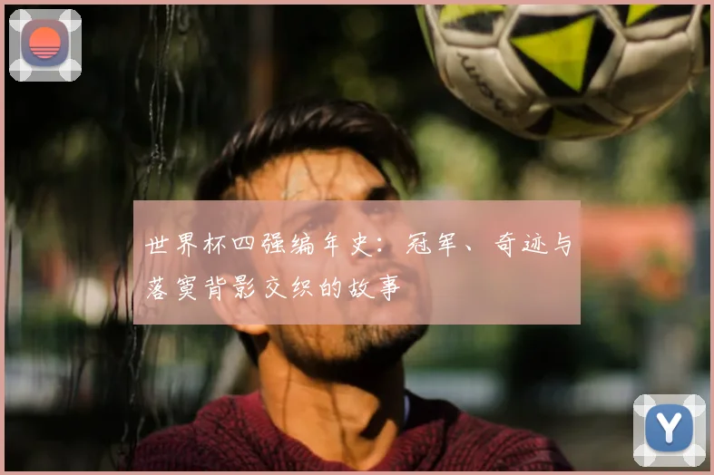 世界杯四强编年史：冠军、奇迹与落寞背影交织的故事