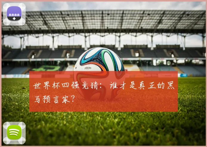 世界杯四强竞猜:谁才是真正的黑马预言家?