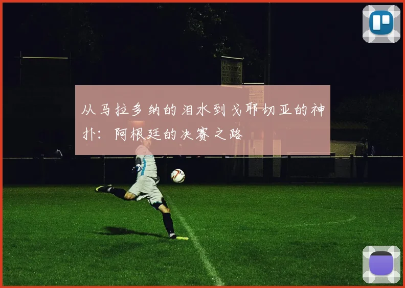 从马拉多纳的泪水到戈耶切亚的神扑：阿根廷的决赛之路