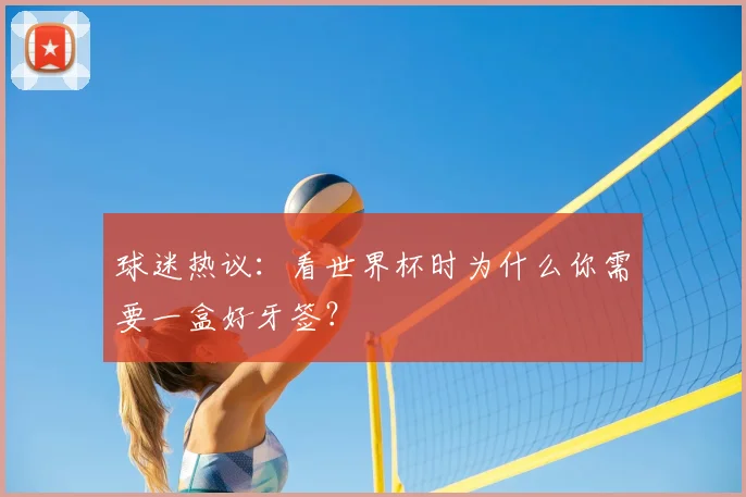 球迷热议:看世界杯时为什么你需要一盒好牙签?