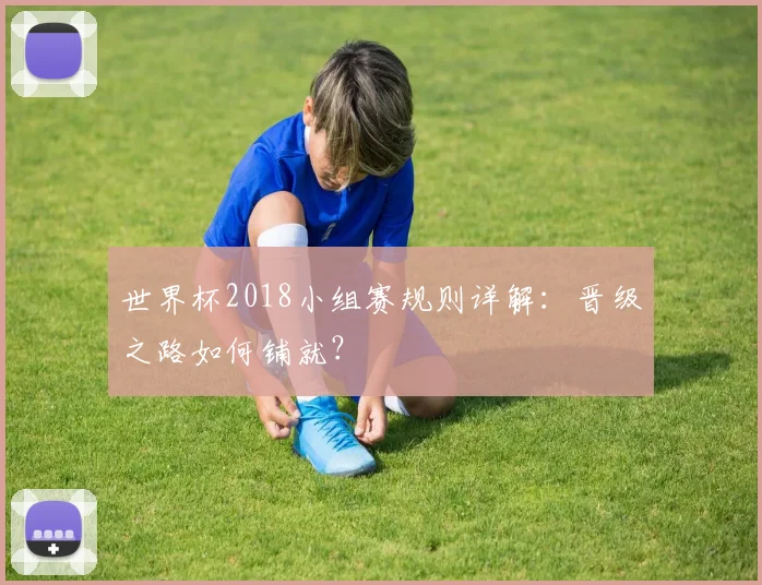 世界杯2018小组赛规则详解:晋级之路如何铺就?