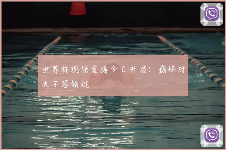世界杯现场直播今日开启：巅峰对决不容错过
