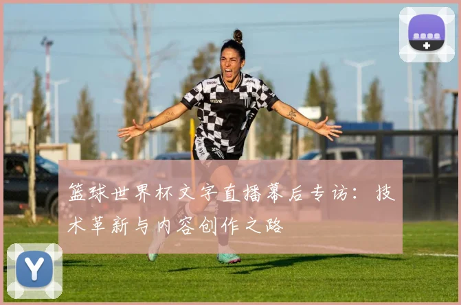 篮球世界杯文字直播幕后专访：技术革新与内容创作之路