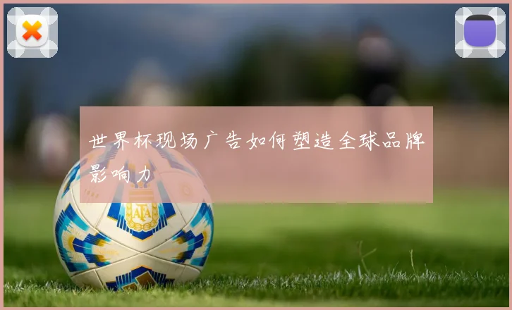 世界杯现场广告如何塑造全球品牌影响力