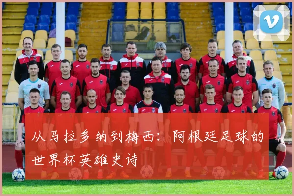 从马拉多纳到梅西：阿根廷足球的世界杯英雄史诗