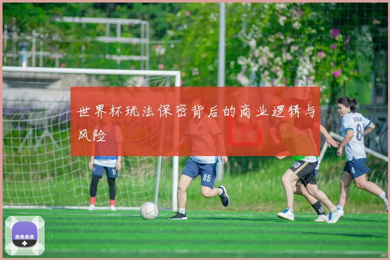 世界杯玩法保密背后的商业逻辑与风险