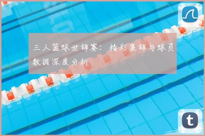 三人篮球世锦赛:精彩集锦与球员数据深度分析