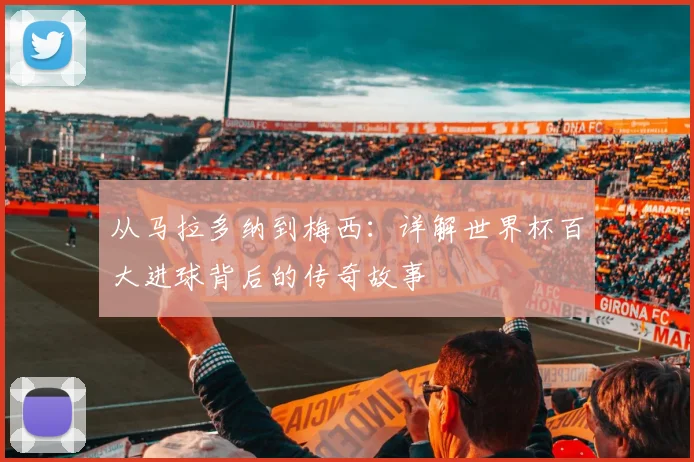 从马拉多纳到梅西：详解世界杯百大进球背后的传奇故事