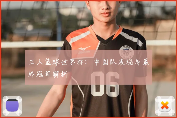 三人篮球世界杯：中国队表现与最终冠军解析