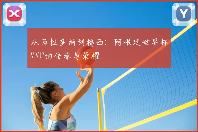 从马拉多纳到梅西：阿根廷世界杯MVP的传承与荣耀
