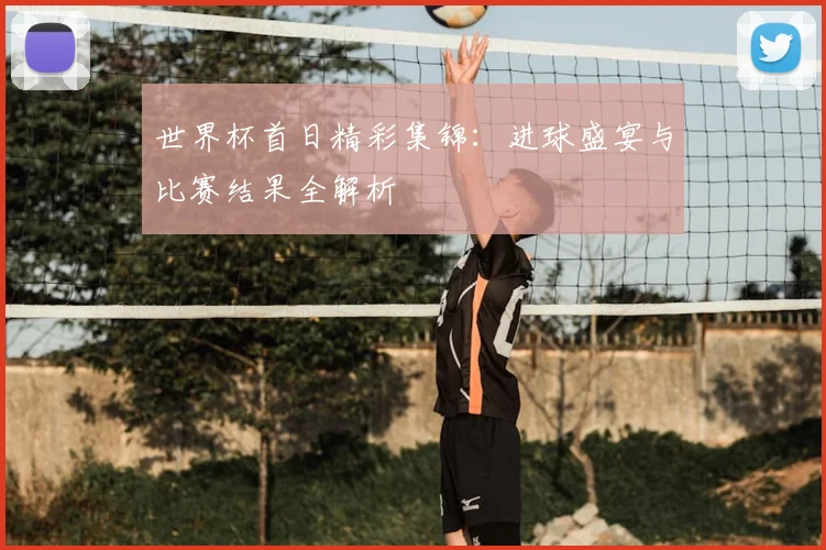 世界杯首日精彩集锦:进球盛宴与比赛结果全解析