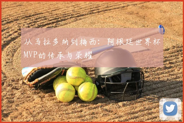 从马拉多纳到梅西：阿根廷世界杯MVP的传承与荣耀