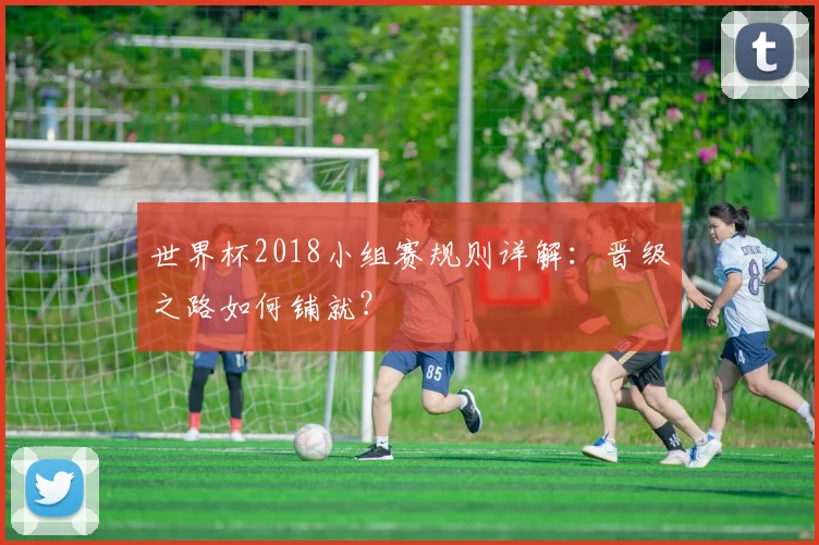 世界杯2018小组赛规则详解:晋级之路如何铺就?
