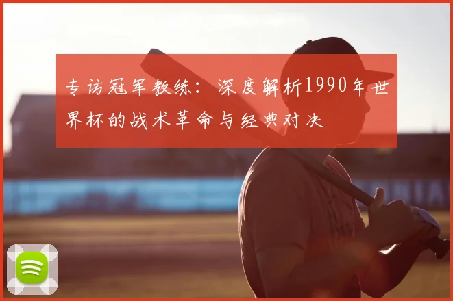 专访冠军教练:深度解析1990年世界杯的战术革命与经典对决