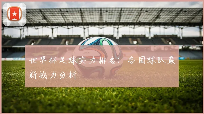 世界杯足球实力排名:各国球队最新战力分析