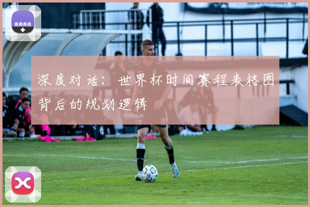 深度对话:世界杯时间赛程表格图背后的规划逻辑