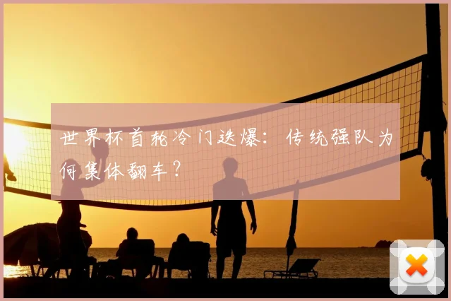 世界杯首轮冷门迭爆：传统强队为何集体翻车？