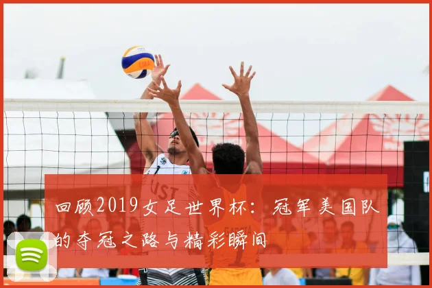 回顾2019女足世界杯:冠军美国队的夺冠之路与精彩瞬间