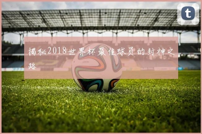 揭秘2018世界杯最佳球员的封神之路