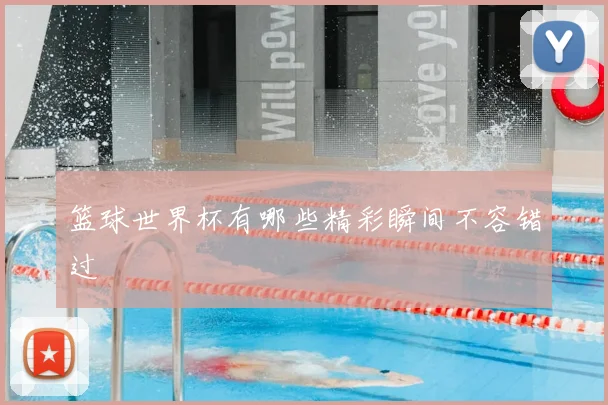 篮球世界杯有哪些精彩瞬间不容错过