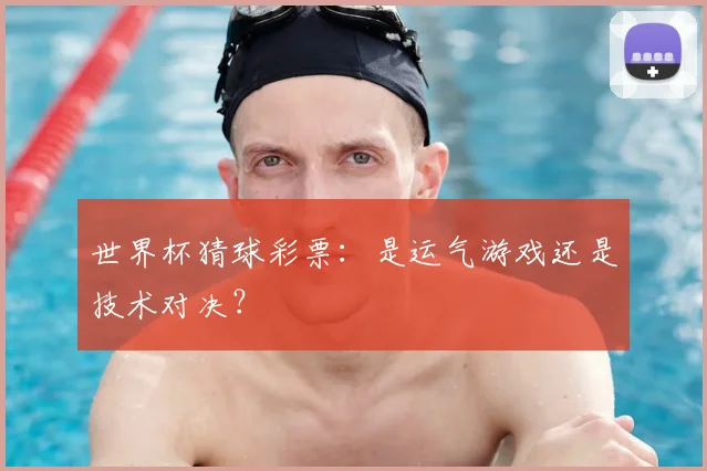 世界杯猜球彩票：是运气游戏还是技术对决？