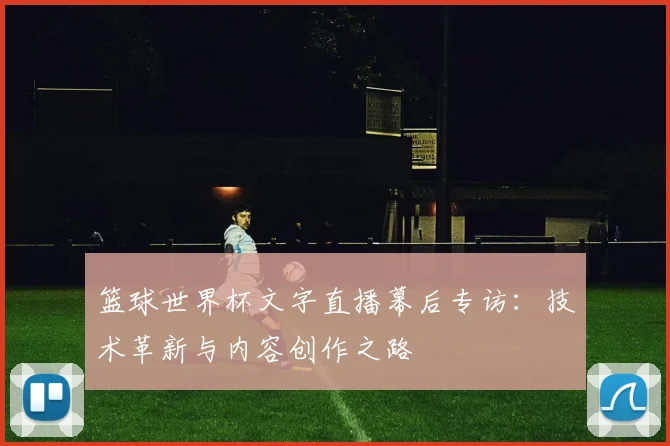 篮球世界杯文字直播幕后专访：技术革新与内容创作之路
