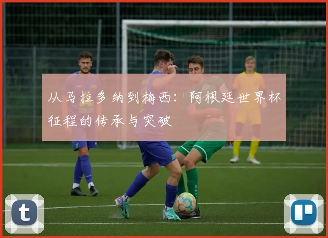 从马拉多纳到梅西：阿根廷世界杯征程的传承与突破