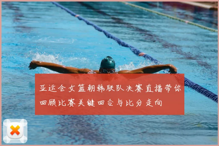 亚运会女篮朝韩联队决赛直播带你回顾比赛关键回合与比分走向