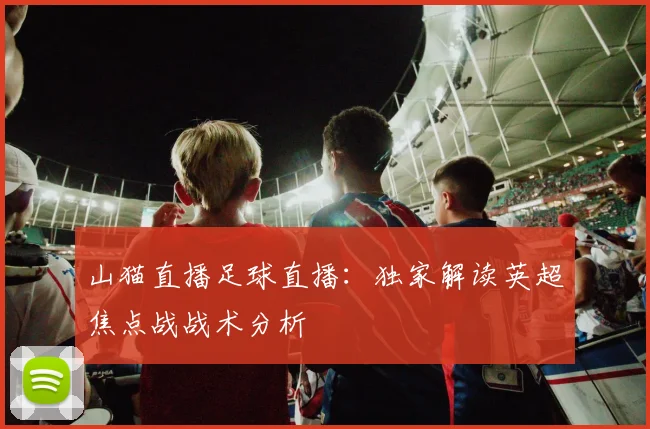 山猫直播足球直播：独家解读英超焦点战战术分析