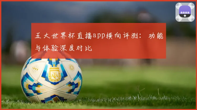 五大世界杯直播app横向评测：功能与体验深度对比