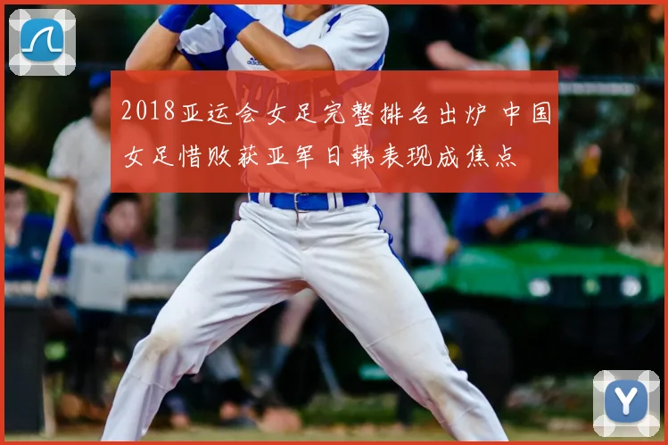 2018亚运会女足完整排名出炉 中国女足惜败获亚军日韩表现成焦点