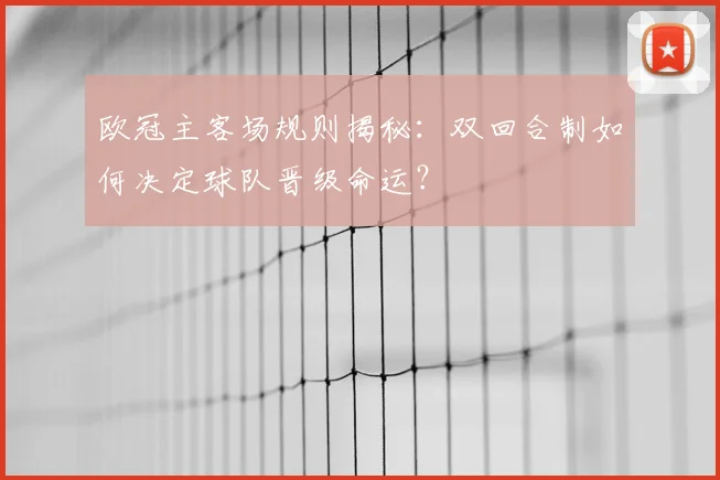 欧冠主客场规则揭秘：双回合制如何决定球队晋级命运？