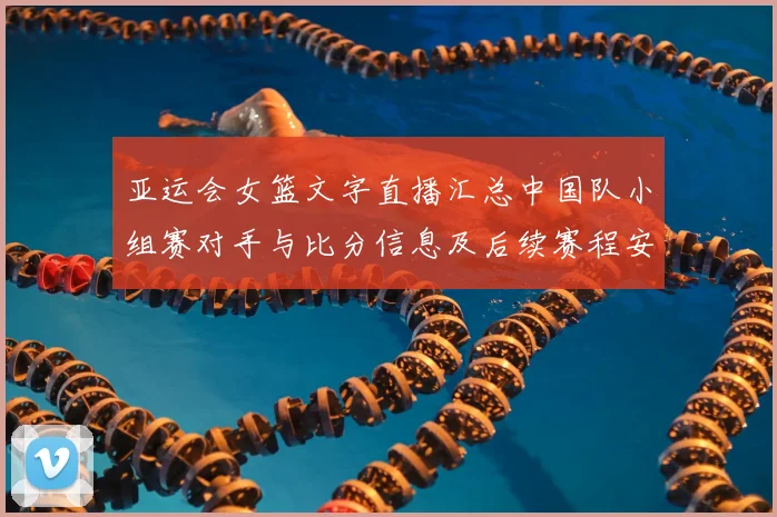 亚运会女篮文字直播汇总中国队小组赛对手与比分信息及后续赛程安排