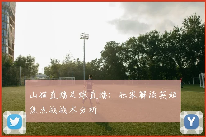 山猫直播足球直播：独家解读英超焦点战战术分析
