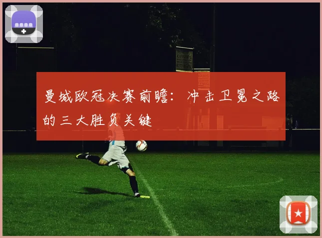 曼城欧冠决赛前瞻：冲击卫冕之路的三大胜负关键