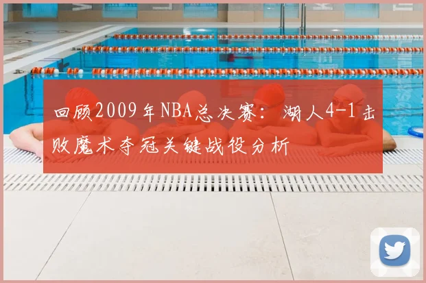 回顾2009年NBA总决赛：湖人4-1击败魔术夺冠关键战役分析