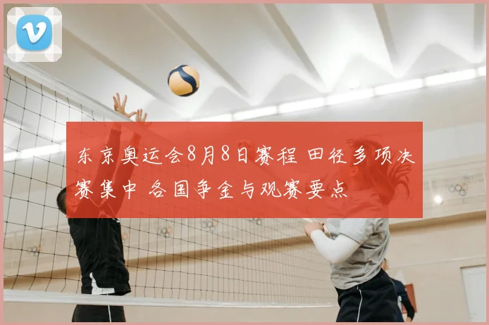 东京奥运会8月8日赛程 田径多项决赛集中 各国争金与观赛要点