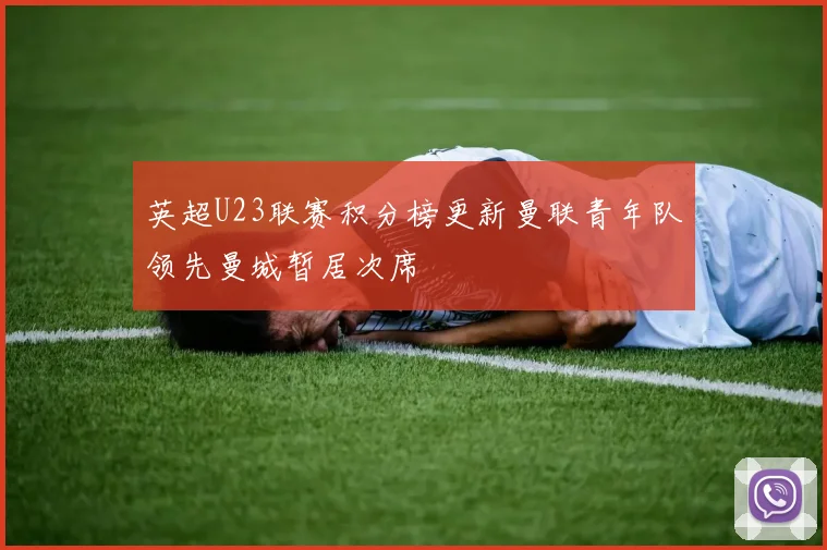 英超U23联赛积分榜更新曼联青年队领先曼城暂居次席