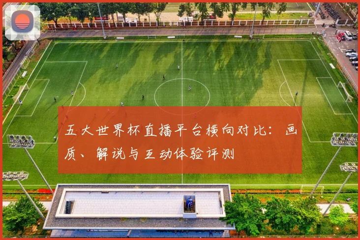 五大世界杯直播平台横向对比：画质、解说与互动体验评测