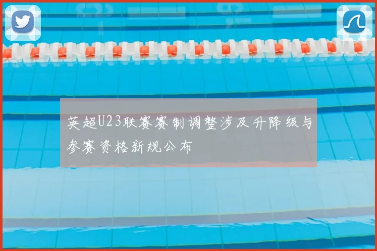 英超U23联赛赛制调整涉及升降级与参赛资格新规公布