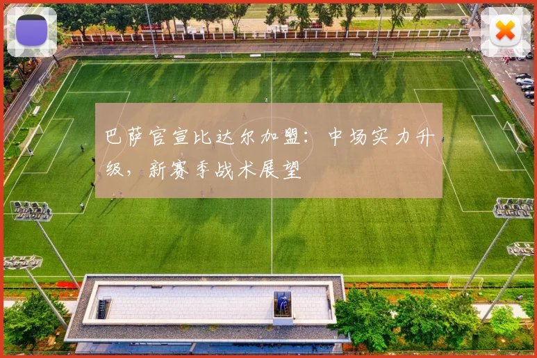 巴萨官宣比达尔加盟：中场实力升级，新赛季战术展望