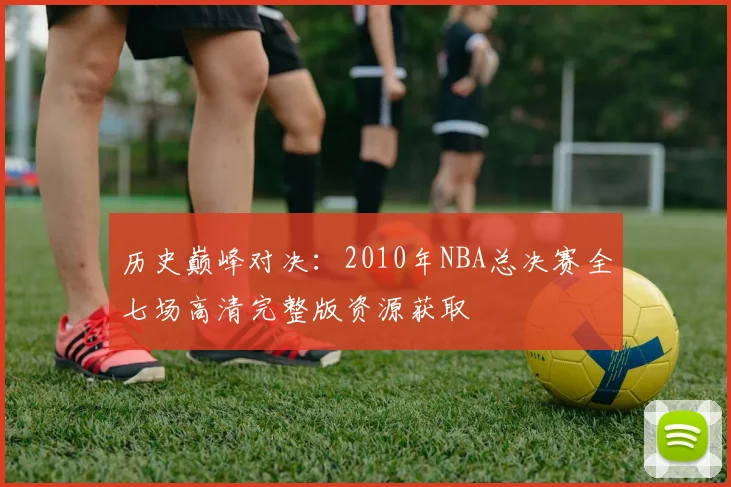 历史巅峰对决：2010年NBA总决赛全七场高清完整版资源获取
