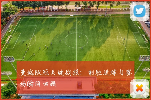 曼城欧冠关键战报：制胜进球与赛场瞬间回顾