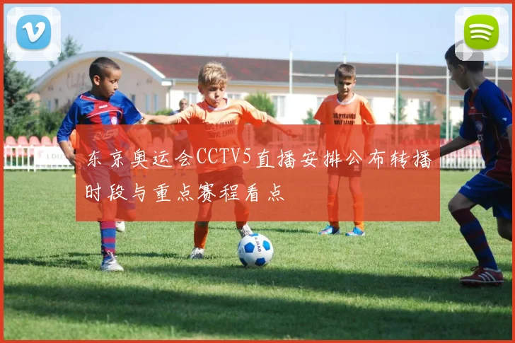 东京奥运会CCTV5直播安排公布转播时段与重点赛程看点